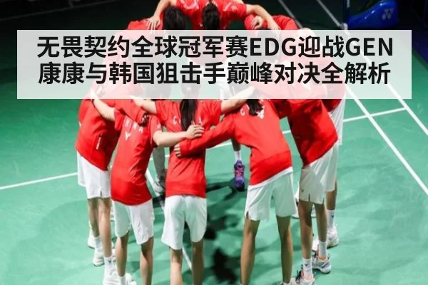无畏契约全球冠军赛EDG迎战GEN康康与韩国狙击手巅峰对决全解析