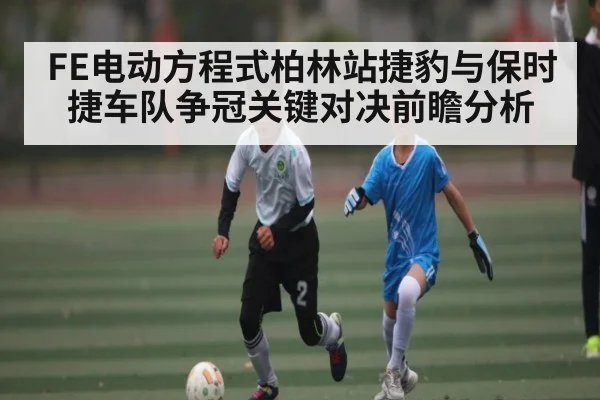 FE电动方程式柏林站捷豹与保时捷车队争冠关键对决前瞻分析
