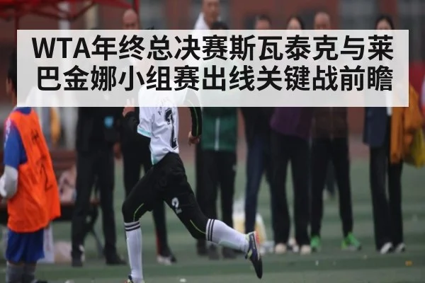 WTA年终总决赛斯瓦泰克与莱巴金娜小组赛出线关键战前瞻 | kaiyun